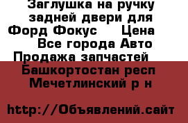 Заглушка на ручку задней двери для Форд Фокус 2 › Цена ­ 200 - Все города Авто » Продажа запчастей   . Башкортостан респ.,Мечетлинский р-н